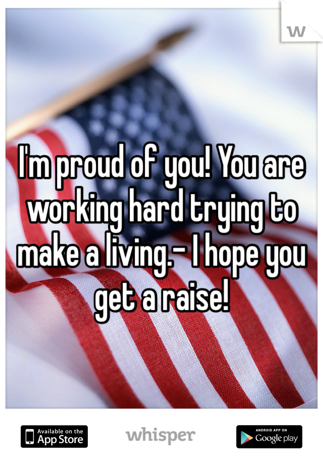 I'm proud of you! You are working hard trying to make a living.- I hope you get a raise!