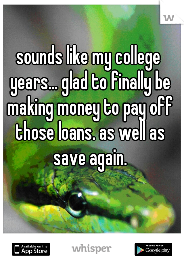 sounds like my college years... glad to finally be making money to pay off those loans. as well as save again.