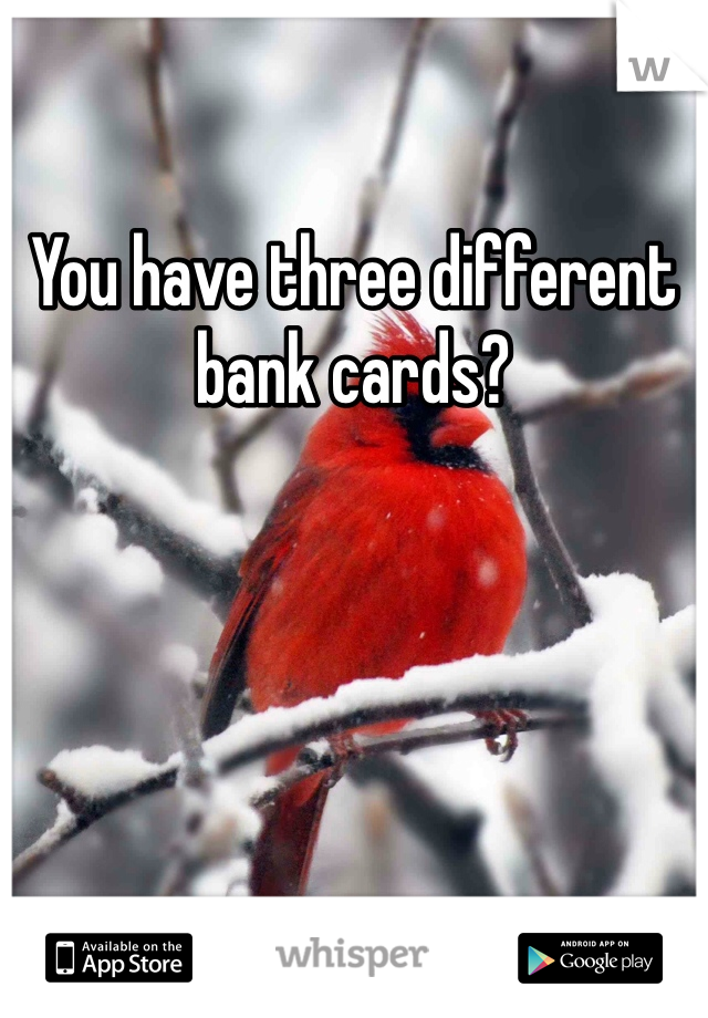 You have three different bank cards?
