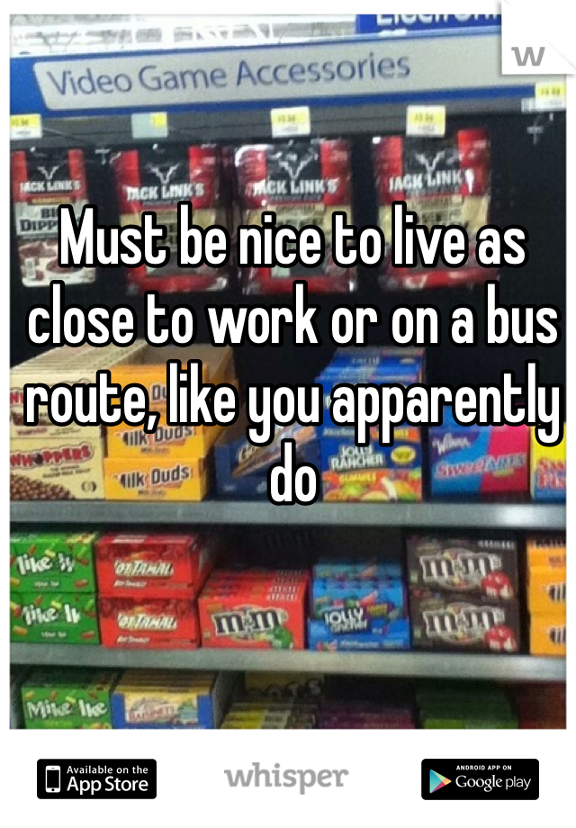 Must be nice to live as close to work or on a bus route, like you apparently do 