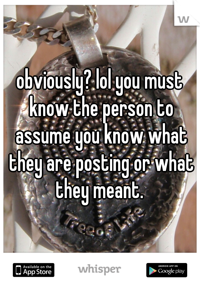obviously? lol you must know the person to assume you know what they are posting or what they meant. 