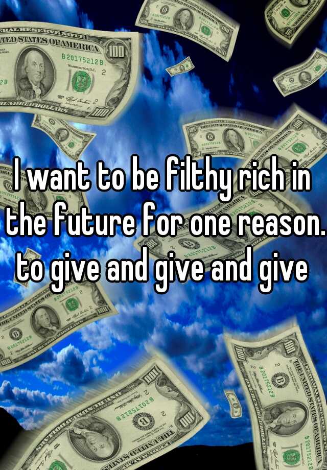 i-want-to-be-filthy-rich-in-the-future-for-one-reason-to-give-and-give