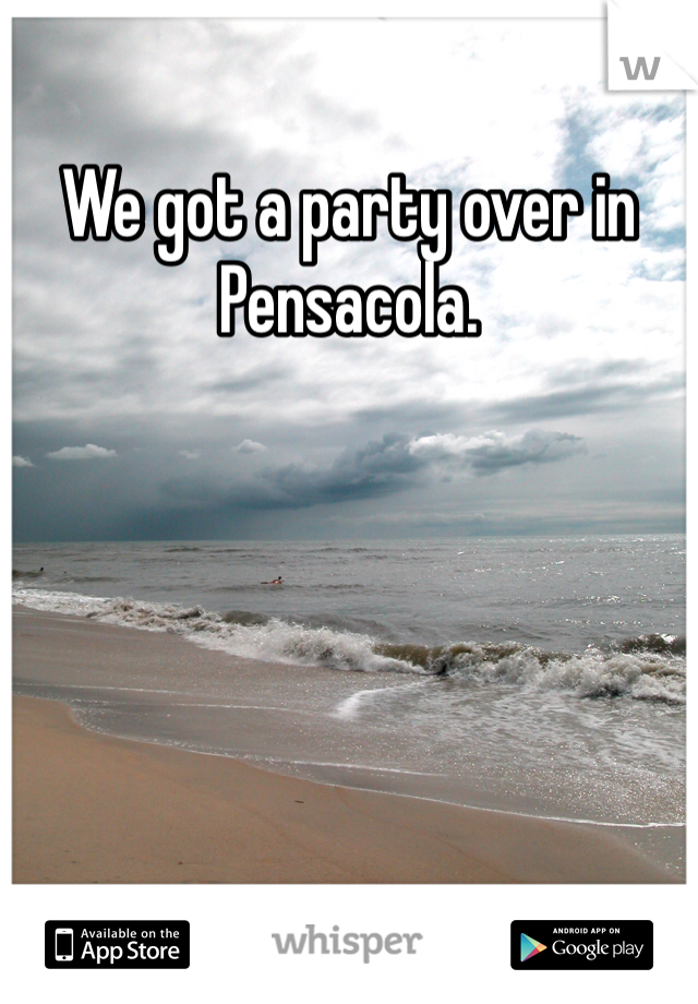 We got a party over in Pensacola. 