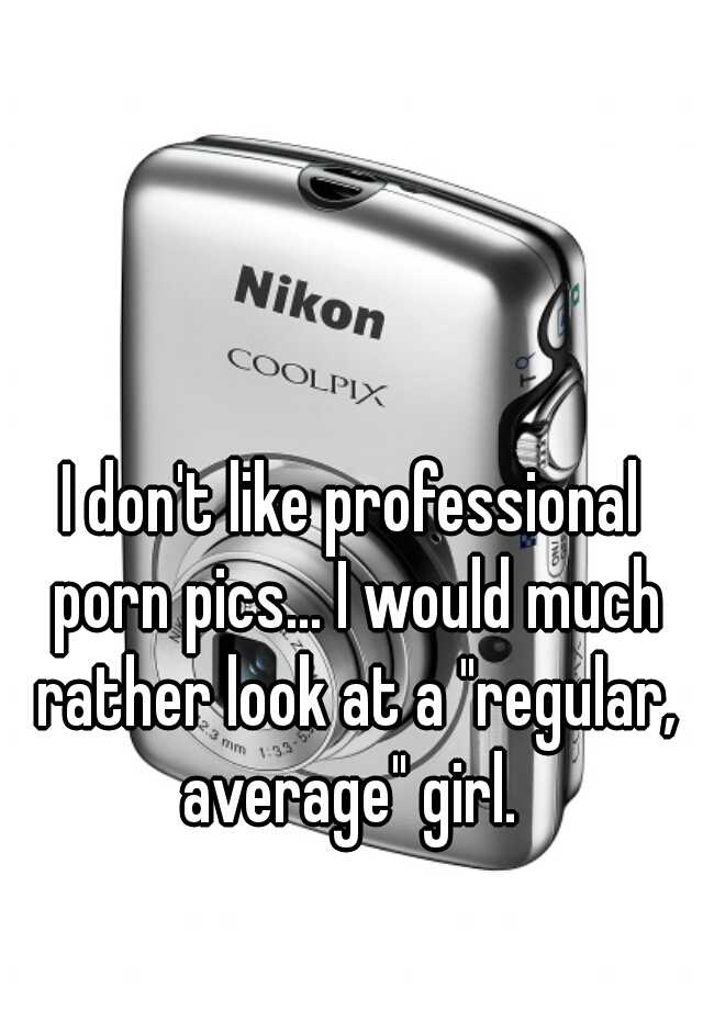 I Dont Like Professional Porn Pics I Would Much Rather Look At A Regular Average Girl 