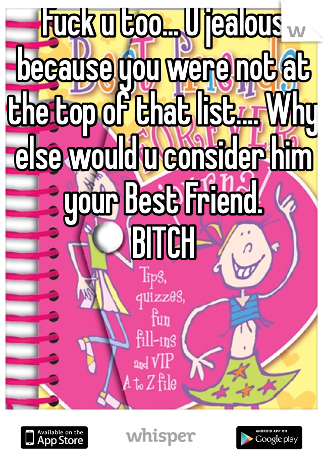 Fuck u too... U jealous because you were not at the top of that list.... Why else would u consider him your Best Friend.
BITCH