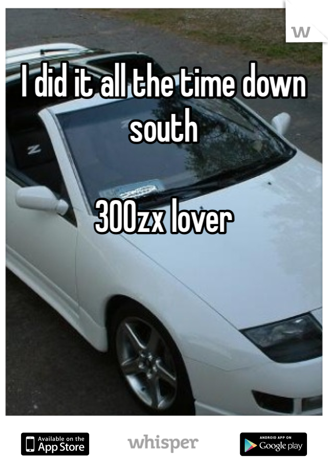 I did it all the time down south

300zx lover
