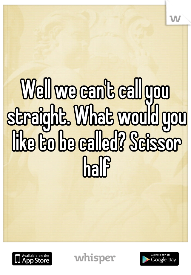 Well we can't call you straight. What would you like to be called? Scissor half
