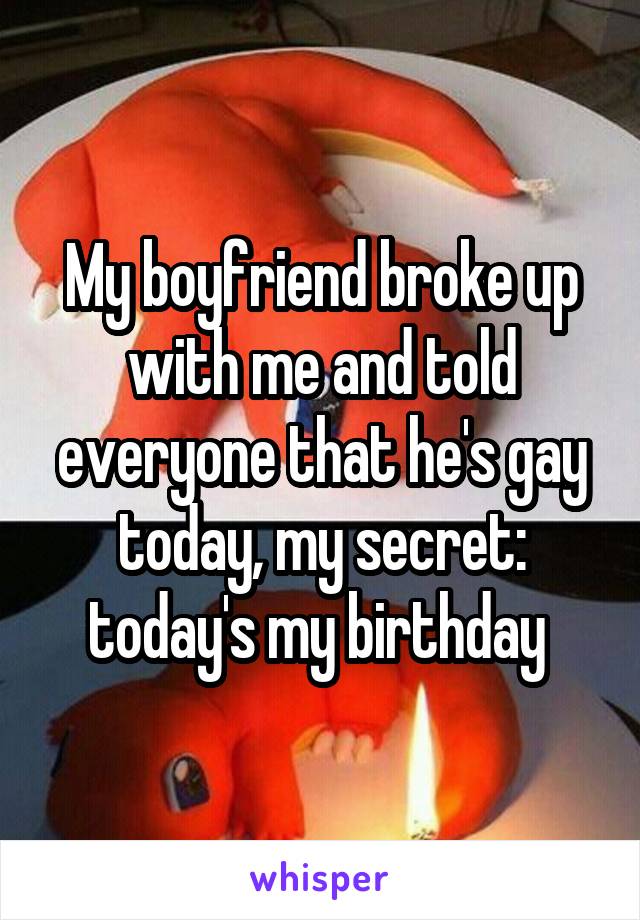 My boyfriend broke up with me and told everyone that he's gay today, my secret: today's my birthday 