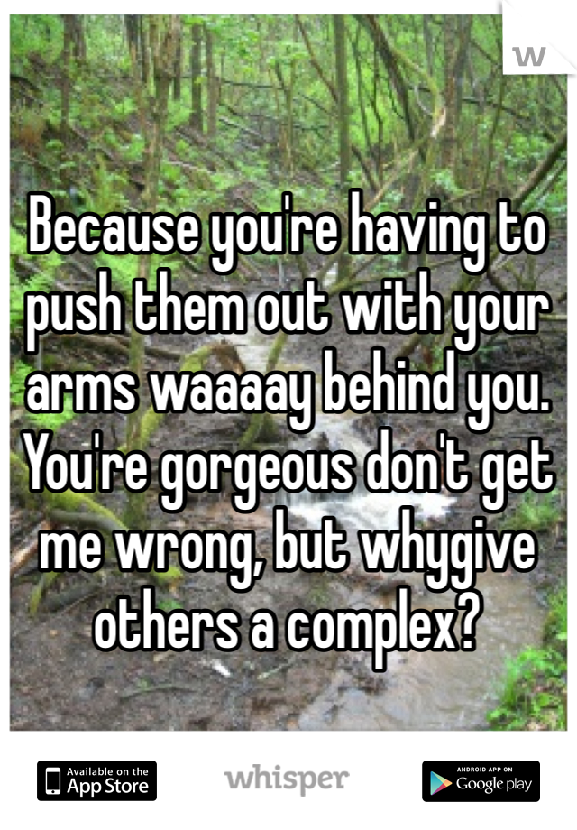 Because you're having to push them out with your arms waaaay behind you. You're gorgeous don't get me wrong, but whygive others a complex?