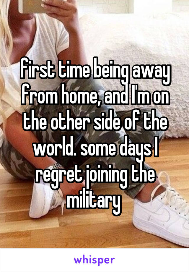 first time being away from home, and I'm on the other side of the world. some days I regret joining the military 