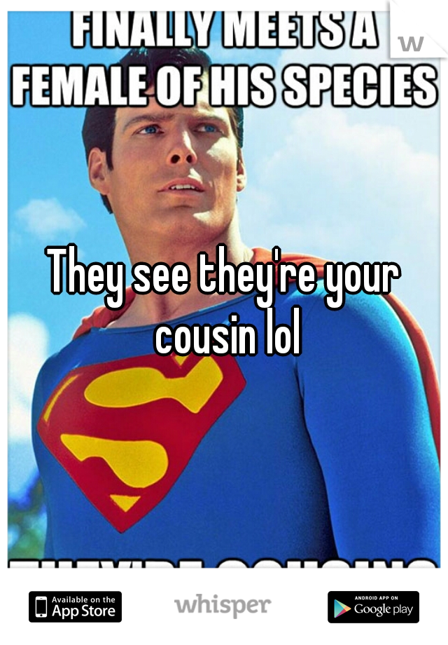They see they're your cousin lol