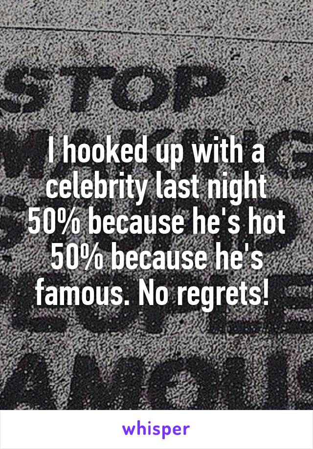 I hooked up with a celebrity last night 50% because he's hot 50% because he's famous. No regrets! 