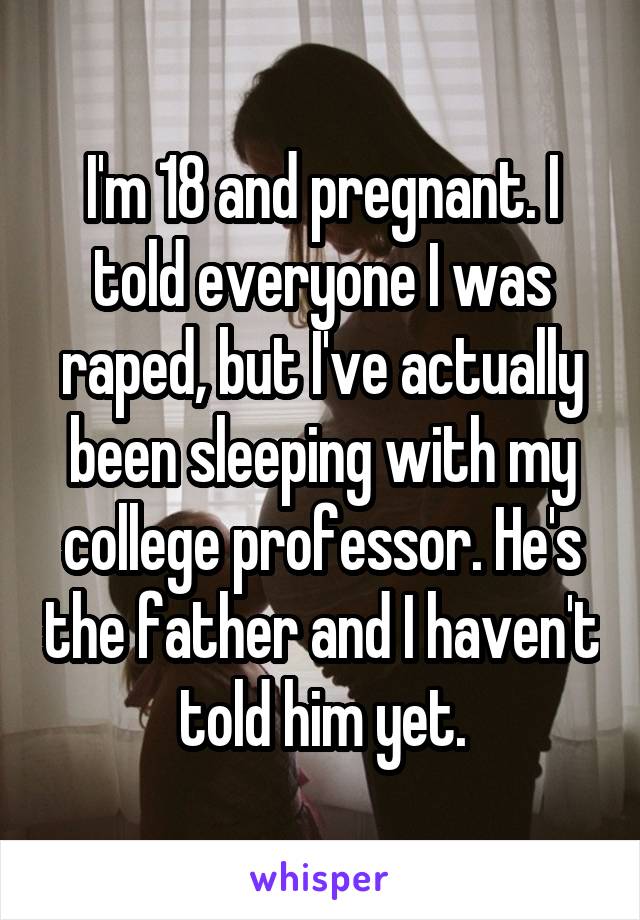 I'm 18 and pregnant. I told everyone I was raped, but I've actually been sleeping with my college professor. He's the father and I haven't told him yet.