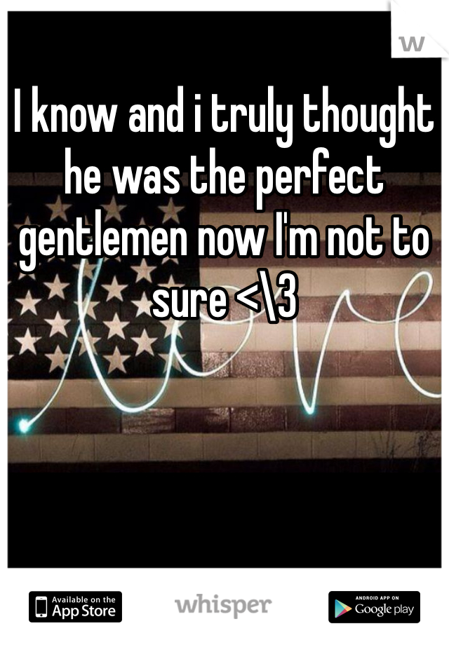 I know and i truly thought he was the perfect gentlemen now I'm not to sure <\3 
