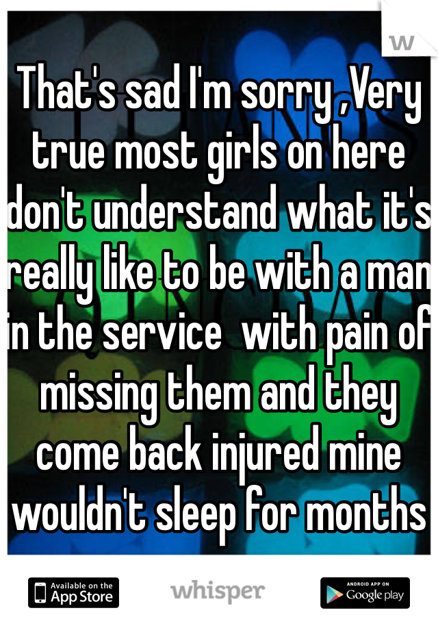 
That's sad I'm sorry ,Very true most girls on here don't understand what it's really like to be with a man in the service  with pain of missing them and they come back injured mine wouldn't sleep for months 