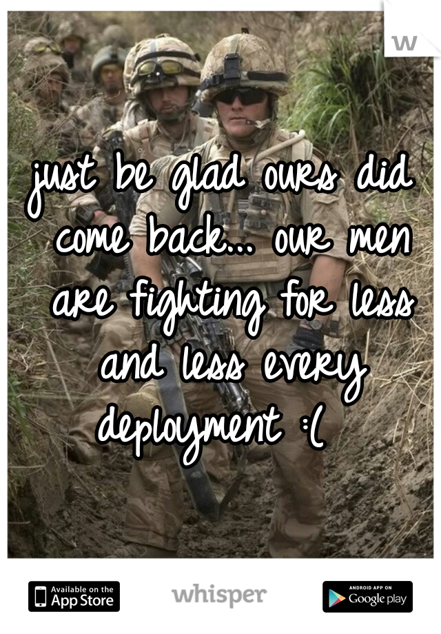 just be glad ours did come back... our men are fighting for less and less every deployment :(  