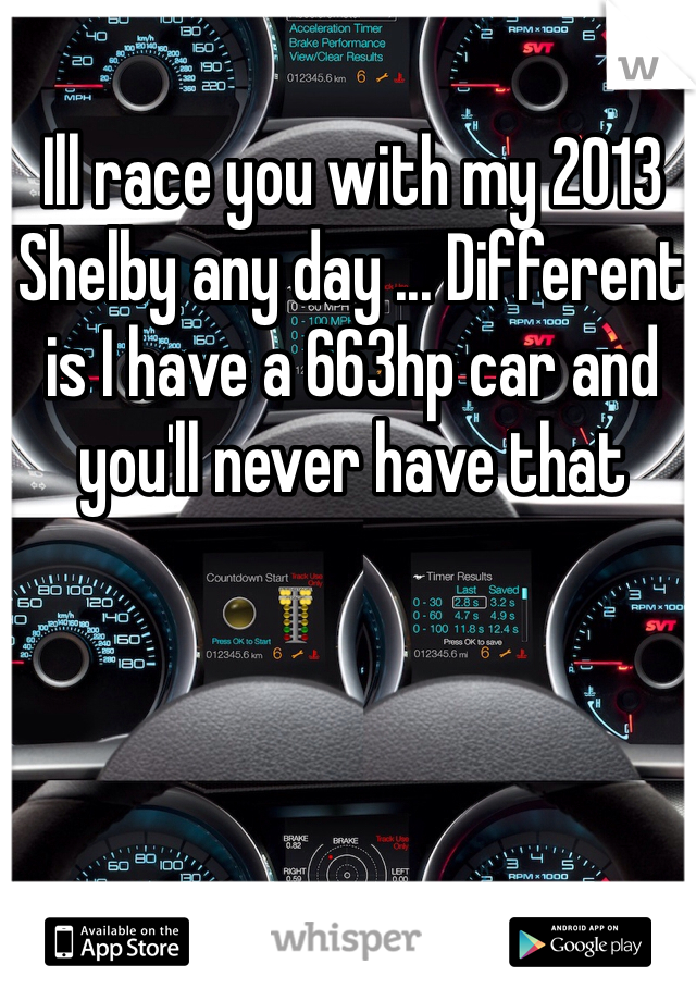 Ill race you with my 2013 Shelby any day ... Different is I have a 663hp car and you'll never have that 
