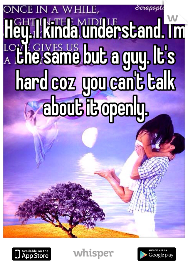 Hey. I kinda understand. I'm the same but a guy. It's hard coz  you can't talk about it openly. 