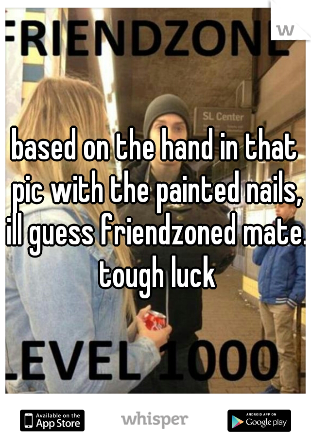 based on the hand in that pic with the painted nails, ill guess friendzoned mate. tough luck