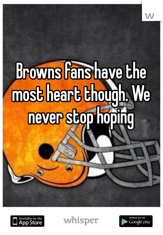 Browns fans have the most heart though. We never stop hoping