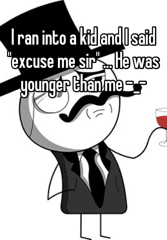 i-ran-into-a-kid-and-i-said-excuse-me-sir-he-was-younger-than-me