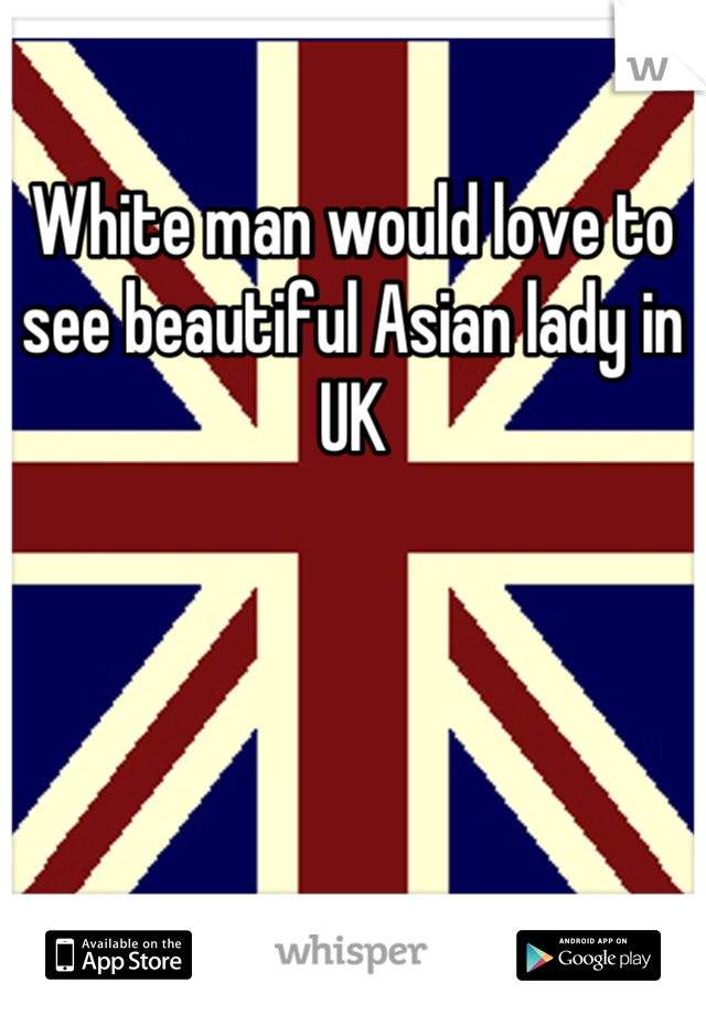 White man would love to see beautiful Asian lady in UK
