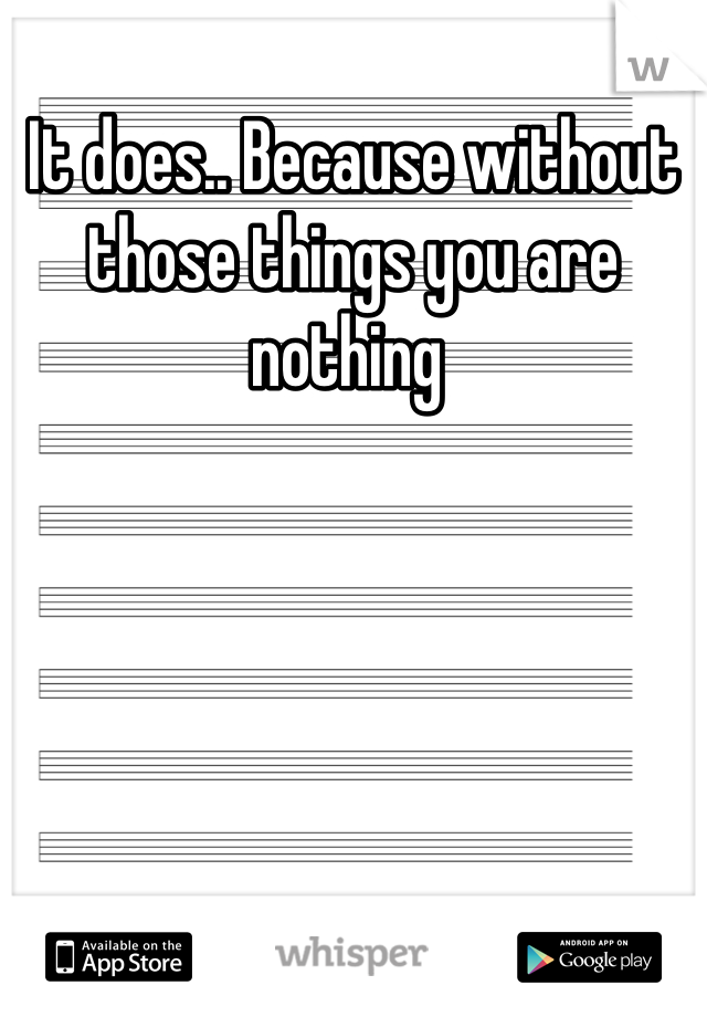 It does.. Because without those things you are nothing 