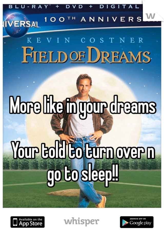 More like in your dreams

Your told to turn over n go to sleep!!