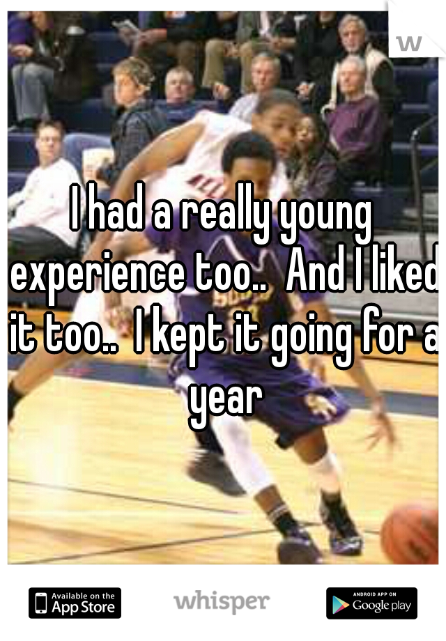 I had a really young experience too..  And I liked it too..  I kept it going for a year