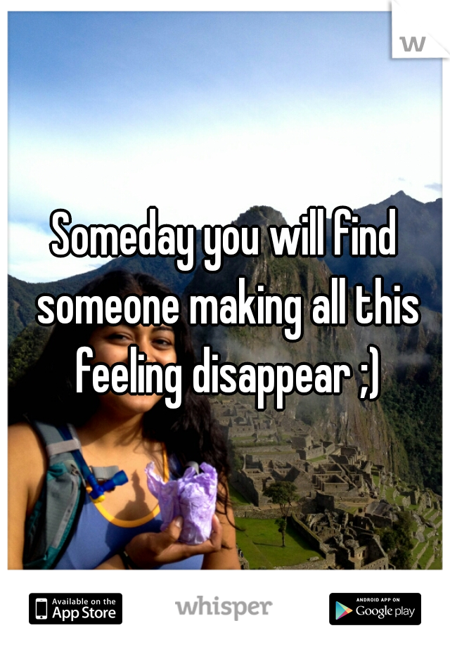 Someday you will find someone making all this feeling disappear ;)