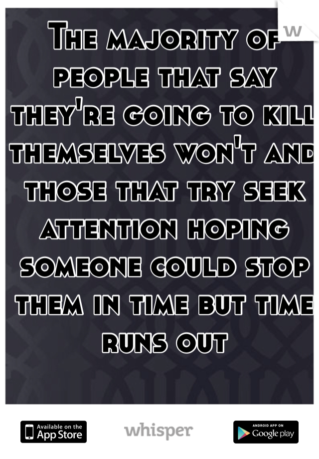 The majority of people that say they're going to kill themselves won't and those that try seek attention hoping someone could stop them in time but time runs out