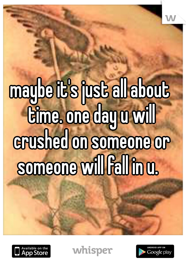 maybe it's just all about time. one day u will crushed on someone or someone will fall in u.  