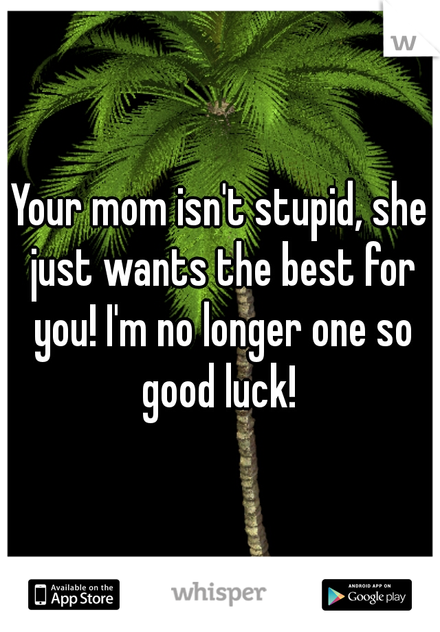 Your mom isn't stupid, she just wants the best for you! I'm no longer one so good luck! 