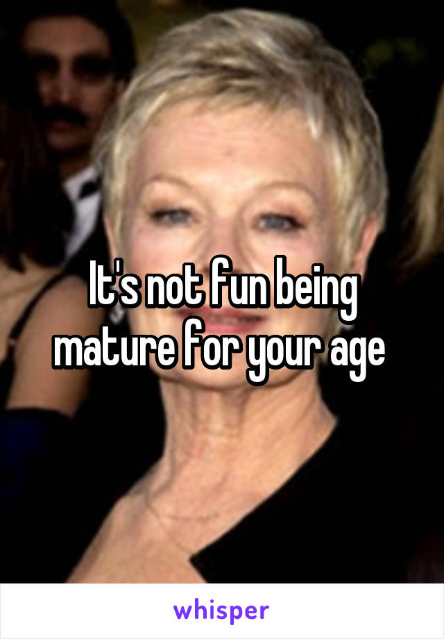 It's not fun being mature for your age 