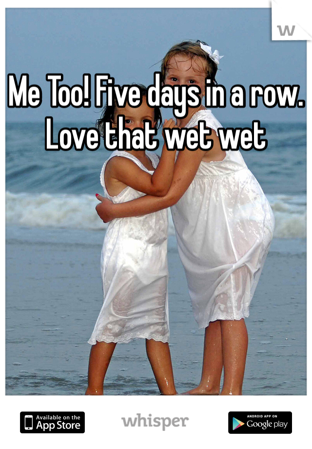 Me Too! Five days in a row. Love that wet wet