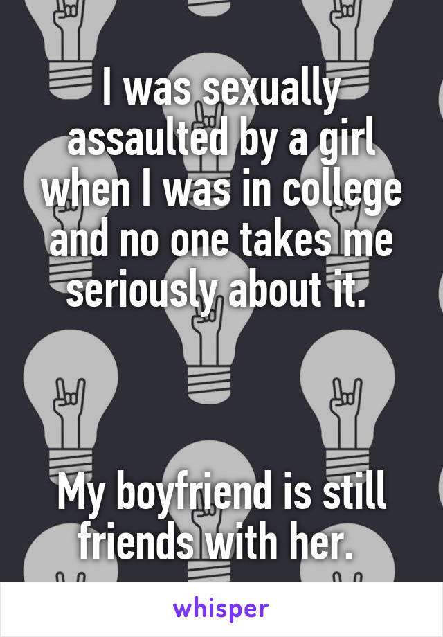 I was sexually assaulted by a girl when I was in college and no one takes me seriously about it. 



My boyfriend is still friends with her. 