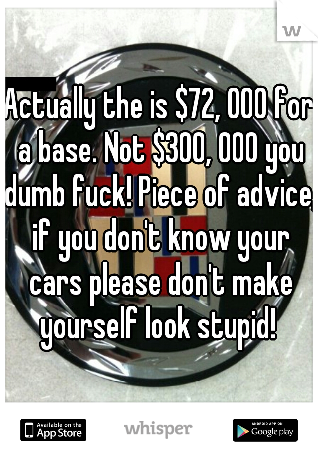 Actually the is $72, 000 for a base. Not $300, 000 you dumb fuck! Piece of advice, if you don't know your cars please don't make yourself look stupid! 