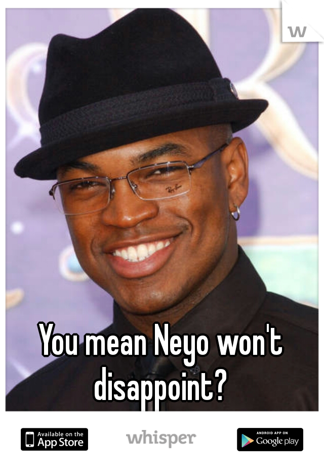 You mean Neyo won't disappoint? 