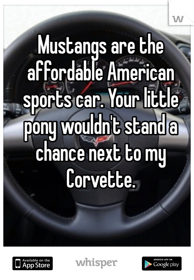 Mustangs are the affordable American sports car. Your little pony wouldn't stand a chance next to my Corvette. 
