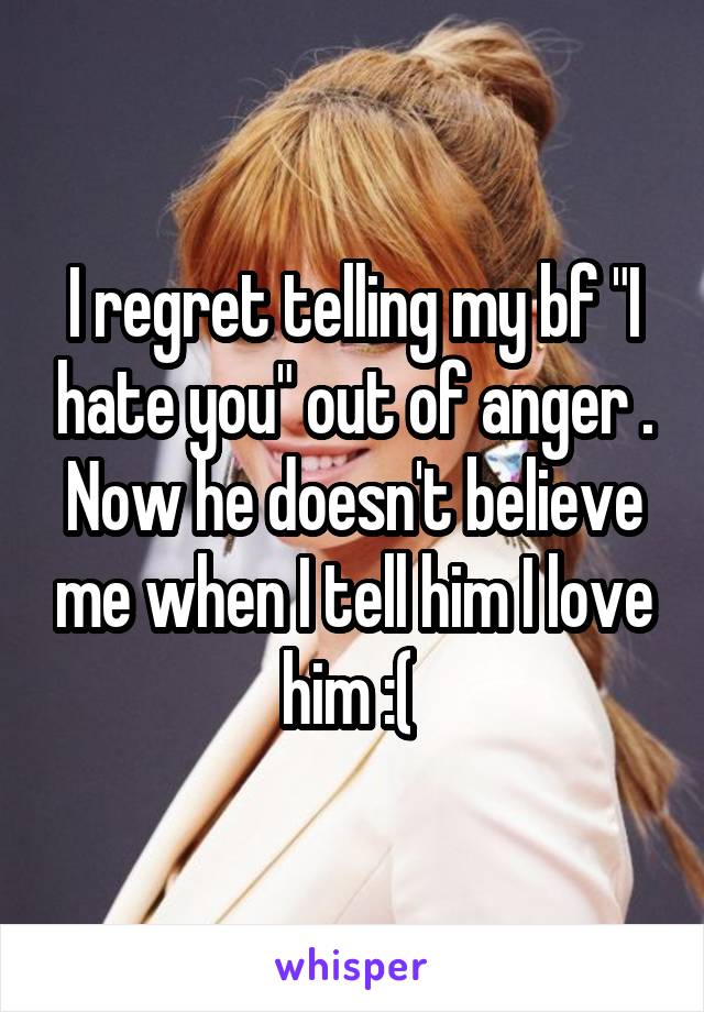 I regret telling my bf "I hate you" out of anger . Now he doesn't believe me when I tell him I love him :( 