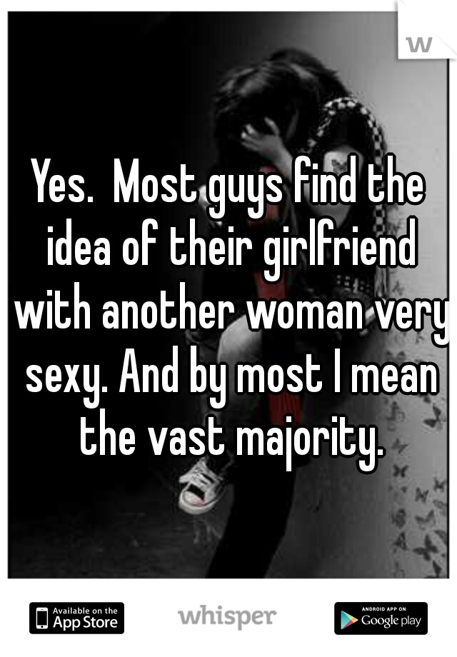 Yes.  Most guys find the idea of their girlfriend with another woman very sexy. And by most I mean the vast majority.