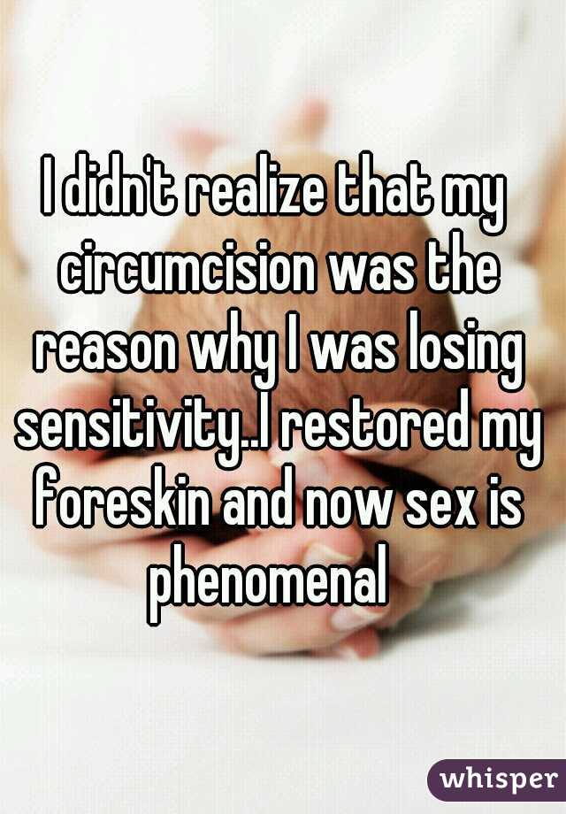 I didn't realize that my circumcision was the reason why I was losing sensitivity..I restored my foreskin and now sex is phenomenal  