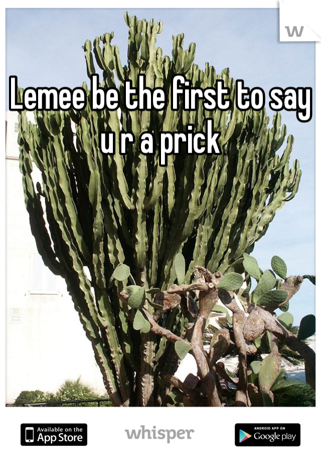Lemee be the first to say u r a prick