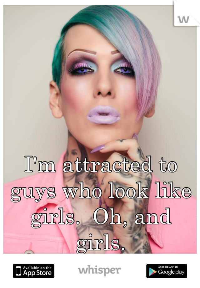 I'm attracted to guys who look like girls.  Oh, and girls.