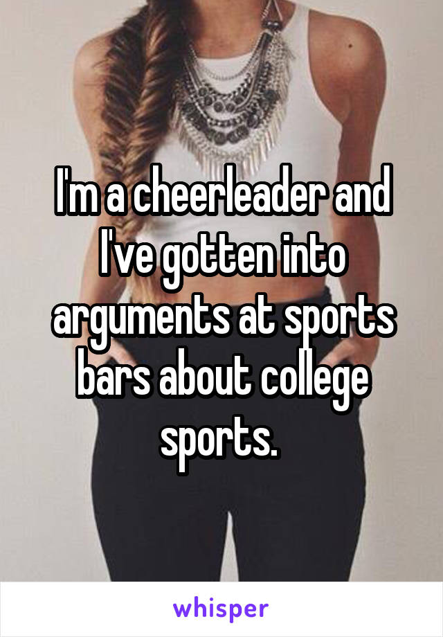 I'm a cheerleader and I've gotten into arguments at sports bars about college sports. 