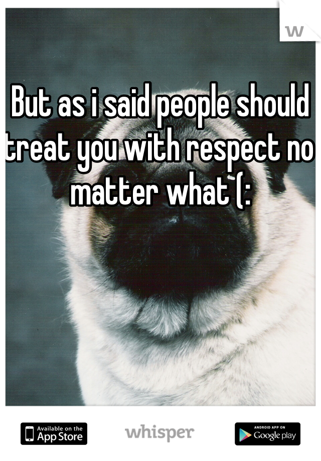 But as i said people should treat you with respect no matter what (: