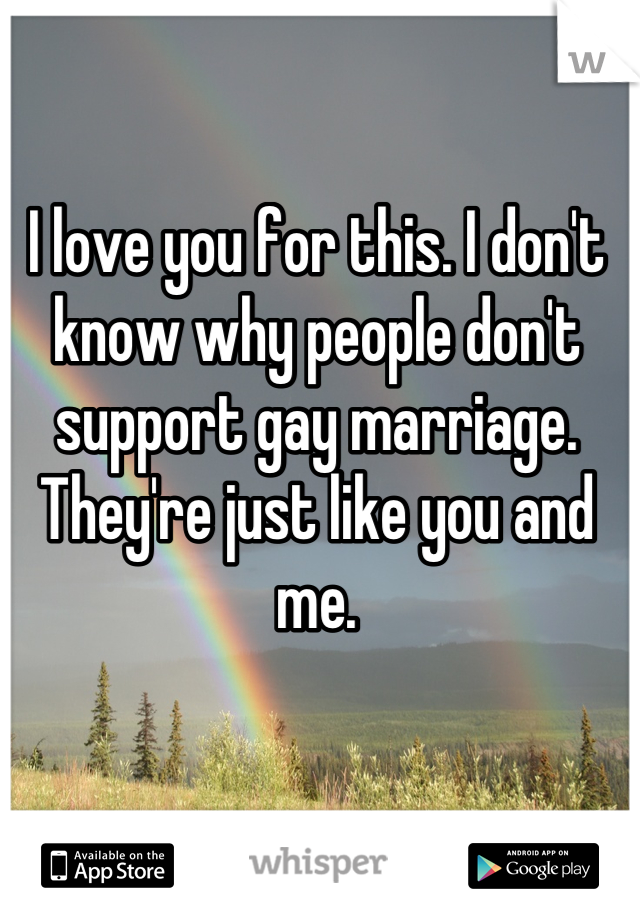 I love you for this. I don't know why people don't support gay marriage. They're just like you and me.