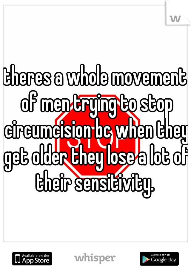 theres a whole movement of men trying to stop circumcision bc when they get older they lose a lot of their sensitivity. 