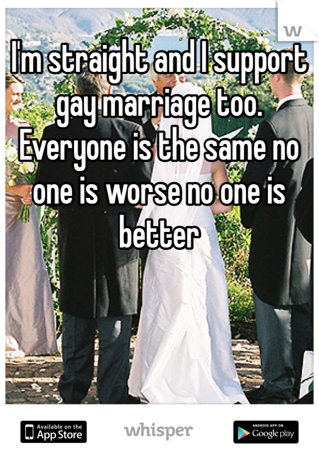 I'm straight and I support gay marriage too. Everyone is the same no one is worse no one is better