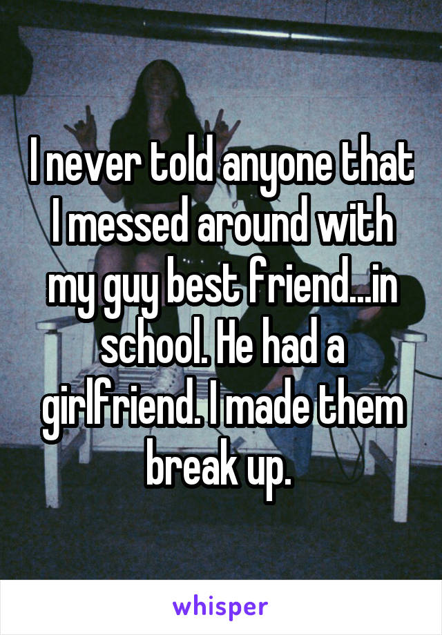 I never told anyone that I messed around with my guy best friend...in school. He had a girlfriend. I made them break up. 